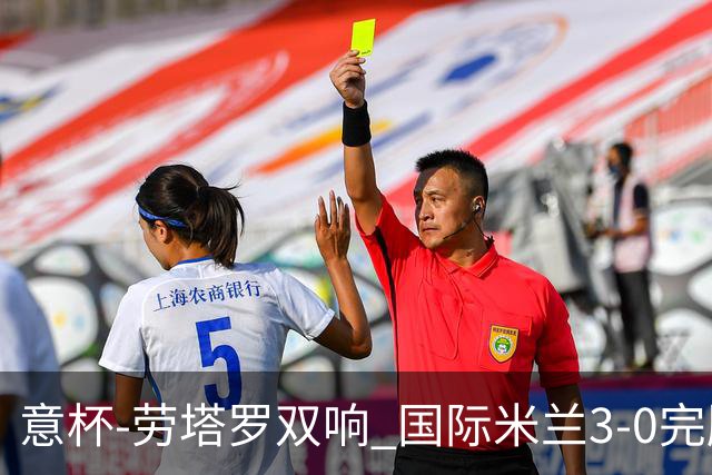 意杯-劳塔罗双响 国际米兰3-0完胜AC米兰挺进决赛